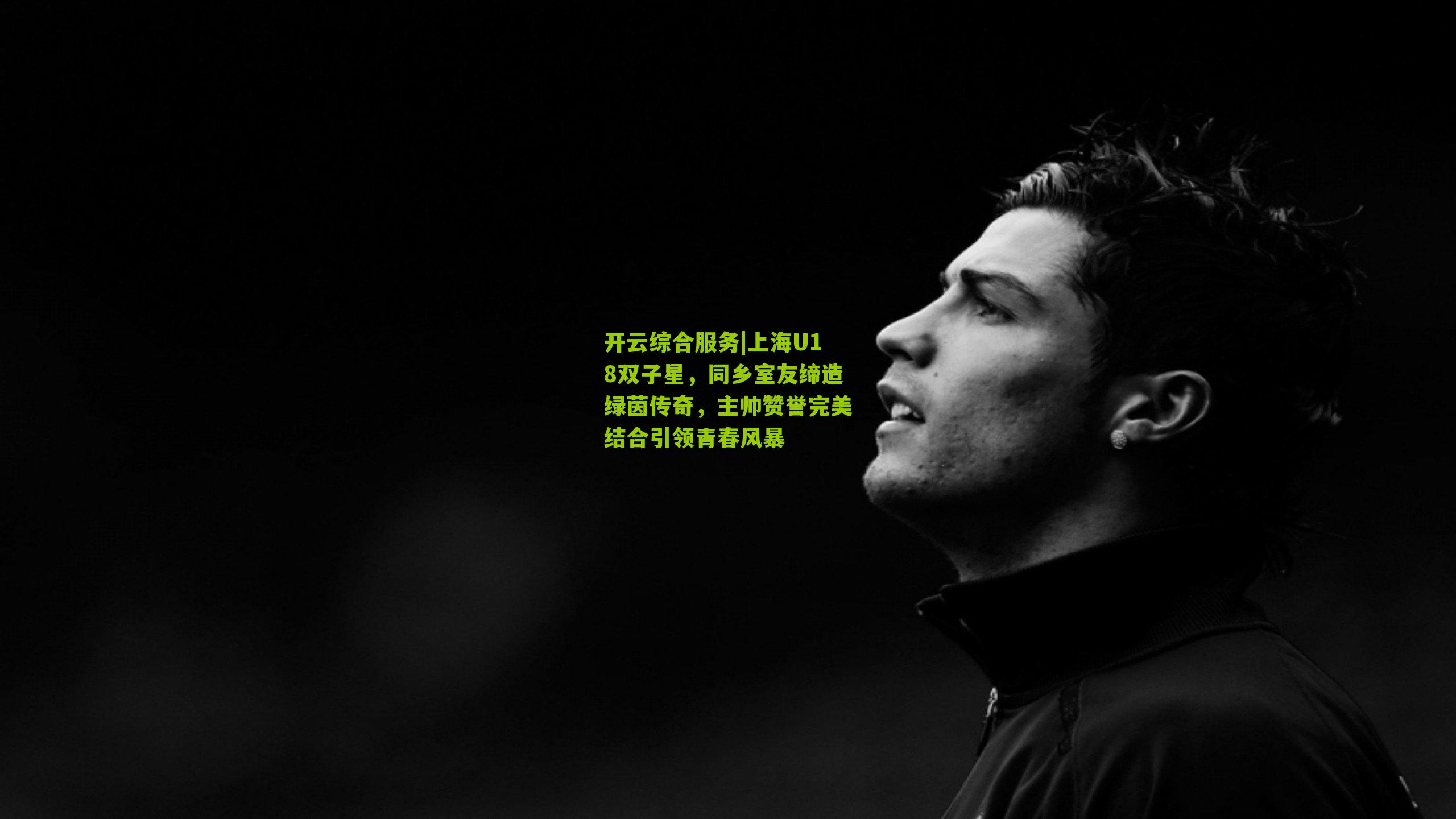 开云综合服务|上海U18双子星，同乡室友缔造绿茵传奇，主帅赞誉完美结合引领青春风暴