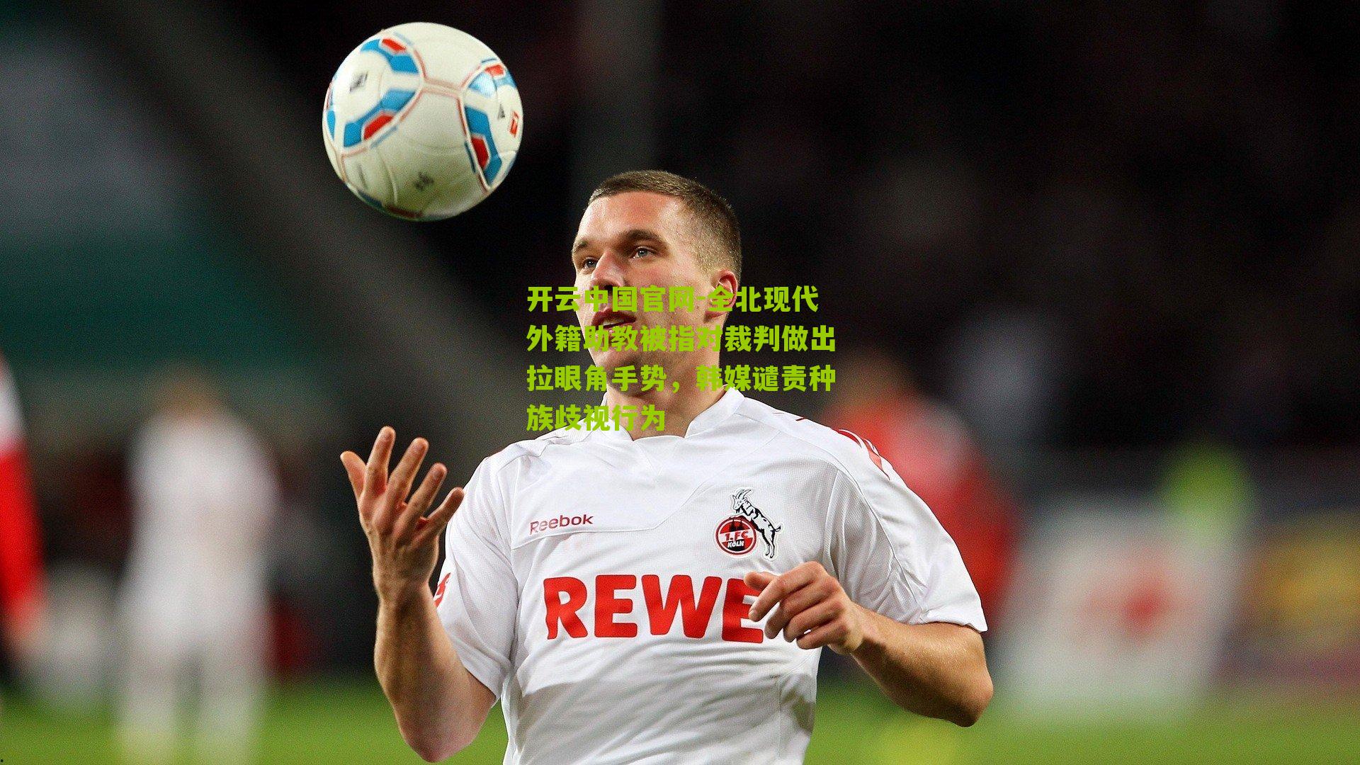 开云中国官网-全北现代外籍助教被指对裁判做出拉眼角手势，韩媒谴责种族歧视行为