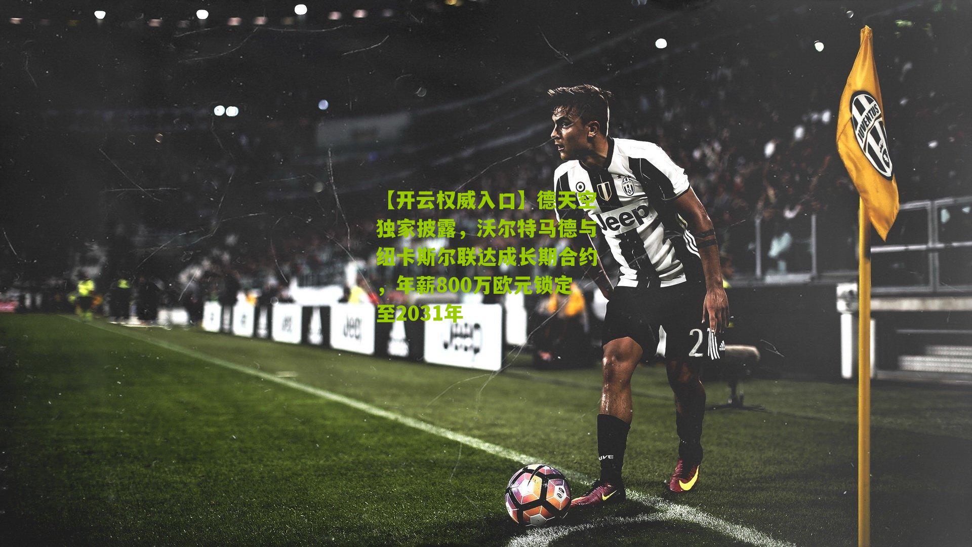 【开云权威入口】德天空独家披露，沃尔特马德与纽卡斯尔联达成长期合约，年薪800万欧元锁定至2031年