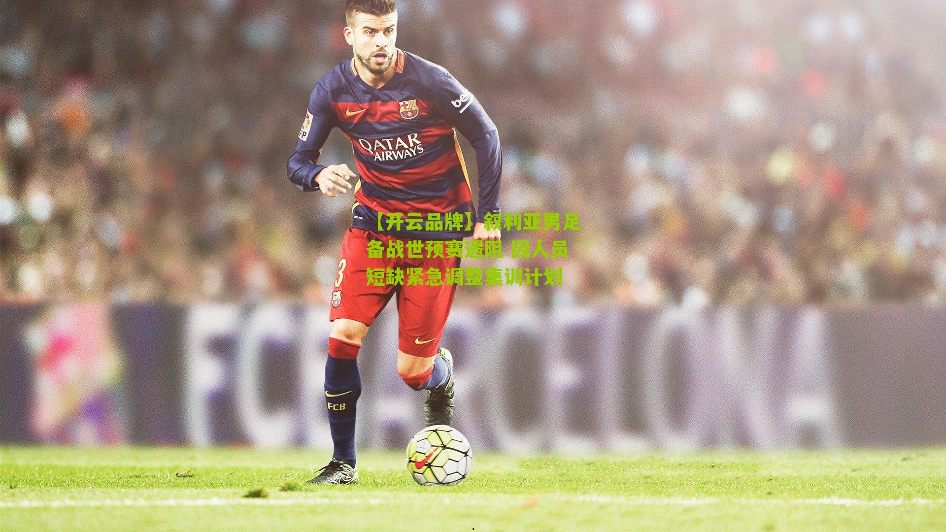 叙利亚男足备战世预赛遇阻 因人员短缺紧急调整集训计划