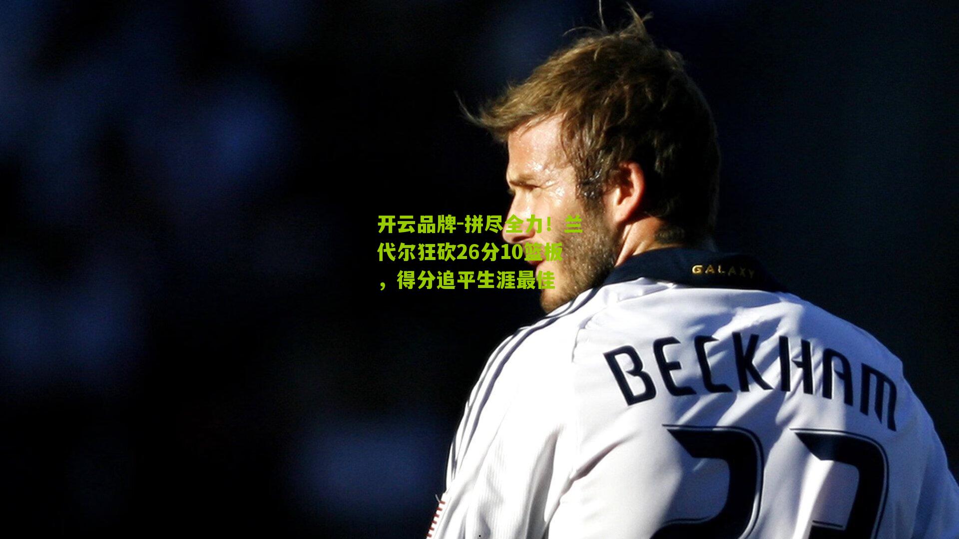 拼尽全力!兰代尔狂砍26分10篮板,得分追平生涯最佳