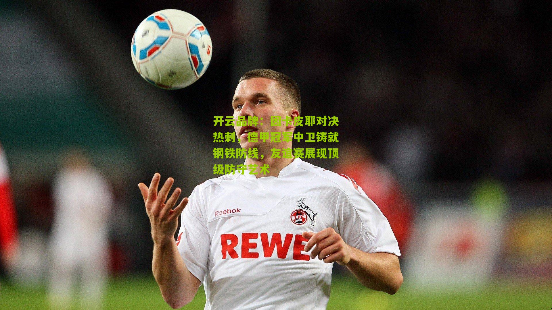 开云品牌：因卡皮耶对决热刺，德甲冠军中卫铸就钢铁防线，友谊赛展现顶级防守艺术