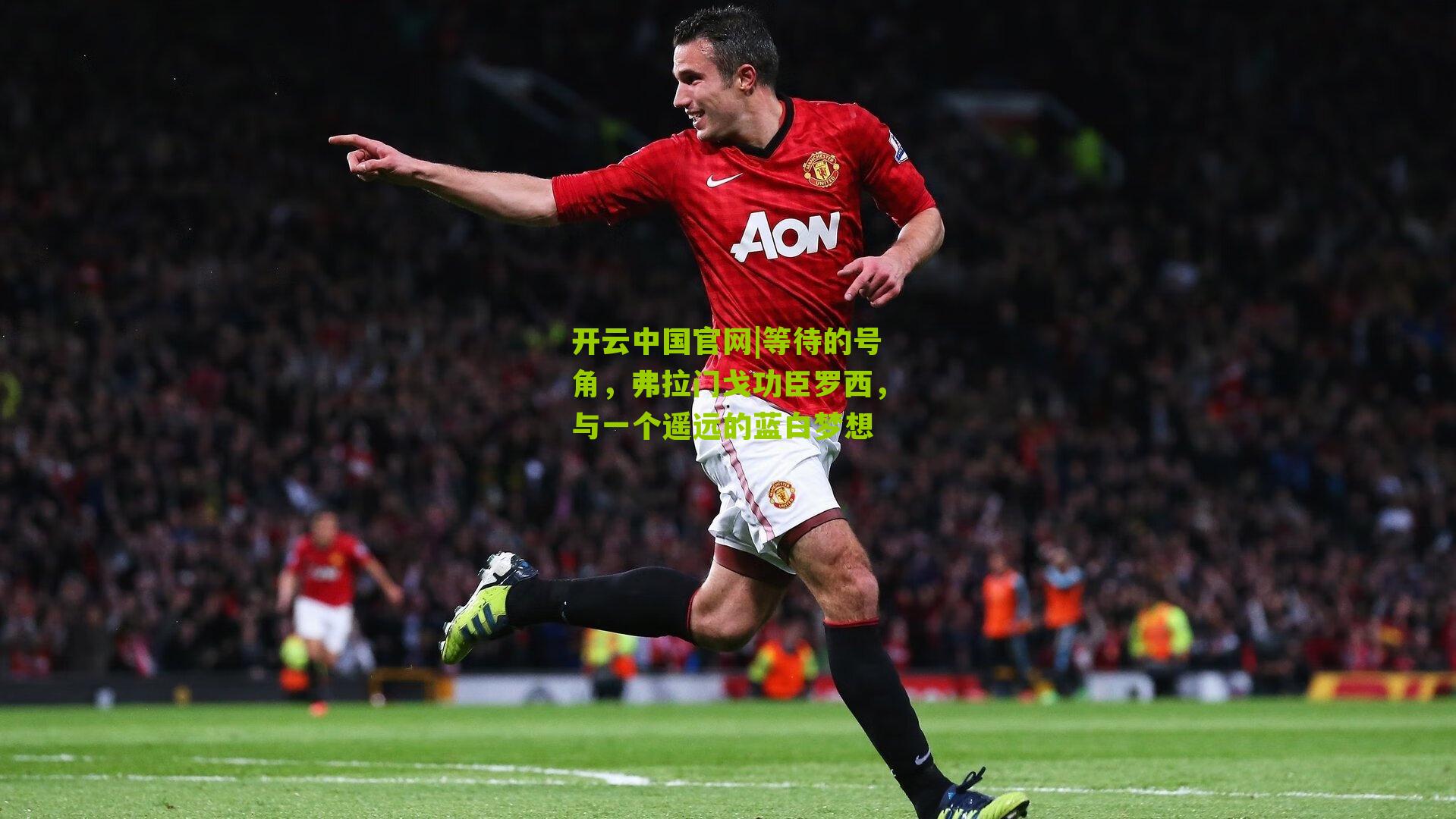 开云中国官网|等待的号角，弗拉门戈功臣罗西，与一个遥远的蓝白梦想