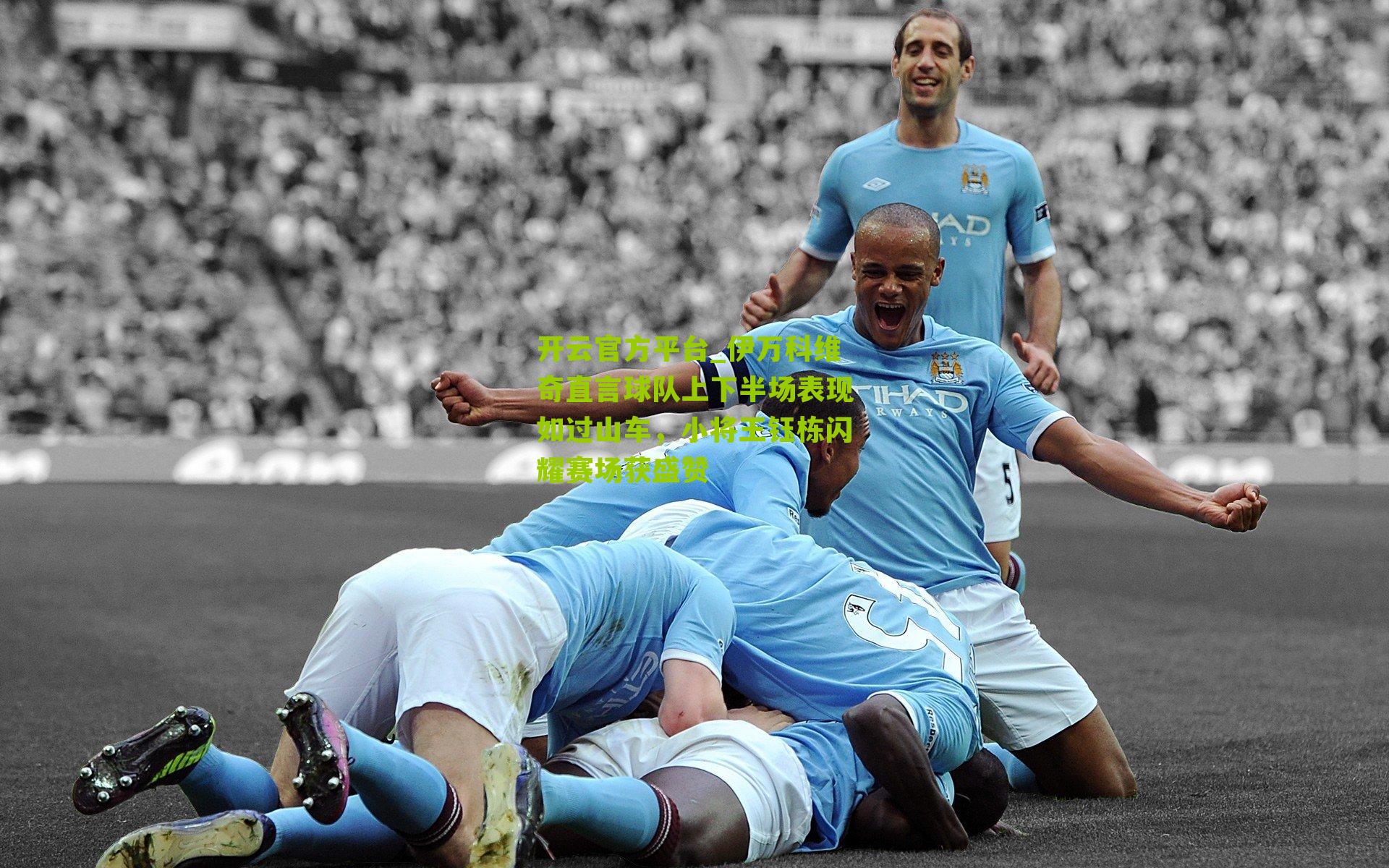 开云官方平台_伊万科维奇直言球队上下半场表现如过山车，小将王钰栋闪耀赛场获盛赞