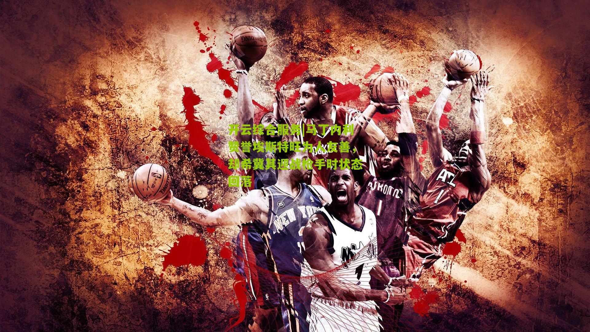 马丁内利赞誉埃斯特旺为人友善，却希冀其迎战枪手时状态回落